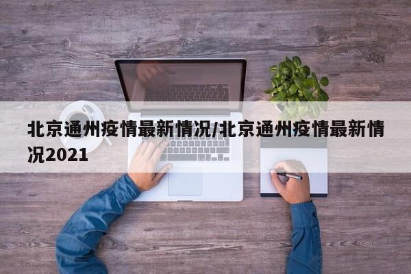 北京通州疫情最新情况/北京通州疫情最新情况2021