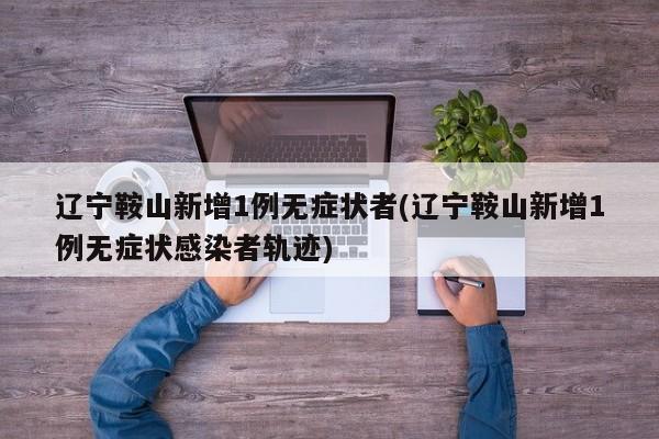 辽宁鞍山新增1例无症状者(辽宁鞍山新增1例无症状感染者轨迹)