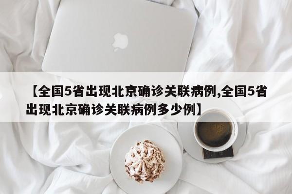 【全国5省出现北京确诊关联病例,全国5省出现北京确诊关联病例多少例】