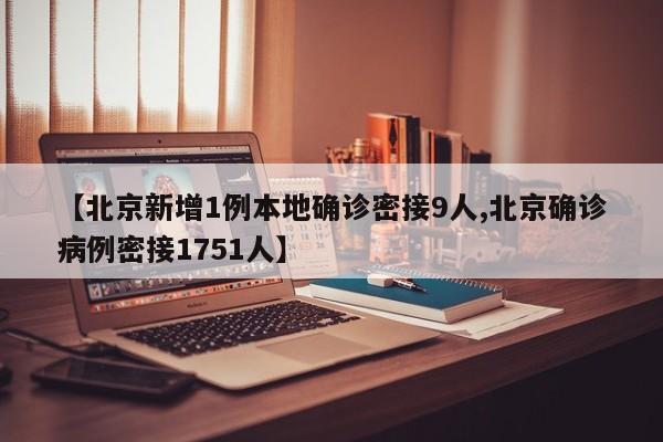 【北京新增1例本地确诊密接9人,北京确诊病例密接1751人】