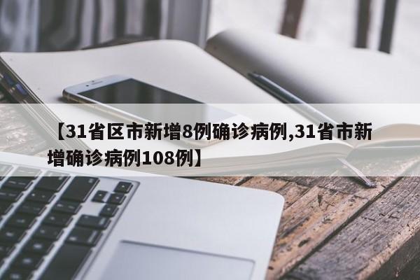 【31省区市新增8例确诊病例,31省市新增确诊病例108例】