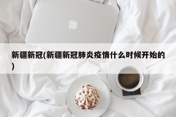 新疆新冠(新疆新冠肺炎疫情什么时候开始的)