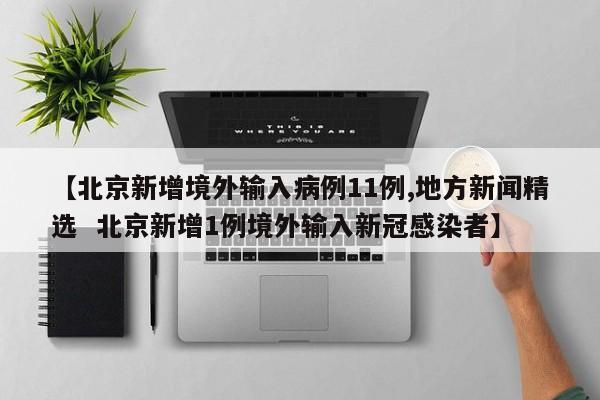 【北京新增境外输入病例11例,地方新闻精选 北京新增1例境外输入新冠感染者】