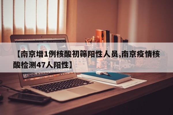 【南京增1例核酸初筛阳性人员,南京疫情核酸检测47人阳性】