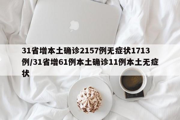 31省增本土确诊2157例无症状1713例/31省增61例本土确诊11例本土无症状