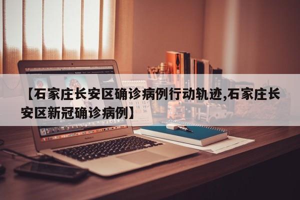 【石家庄长安区确诊病例行动轨迹,石家庄长安区新冠确诊病例】