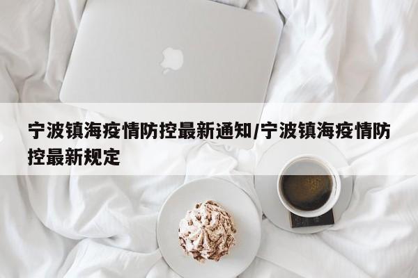 宁波镇海疫情防控最新通知/宁波镇海疫情防控最新规定