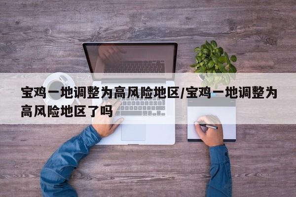 宝鸡一地调整为高风险地区/宝鸡一地调整为高风险地区了吗
