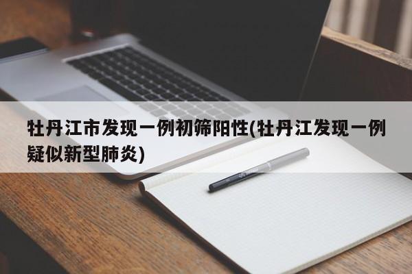 牡丹江市发现一例初筛阳性(牡丹江发现一例疑似新型肺炎)