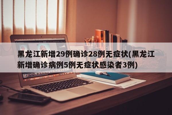 黑龙江新增29例确诊28例无症状(黑龙江新增确诊病例5例无症状感染者3例)