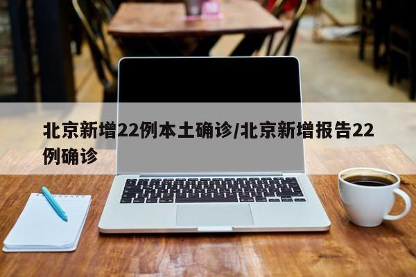 北京新增22例本土确诊/北京新增报告22例确诊