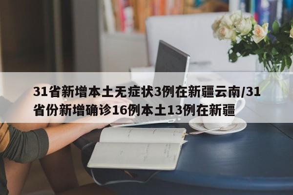 31省新增本土无症状3例在新疆云南/31省份新增确诊16例本土13例在新疆
