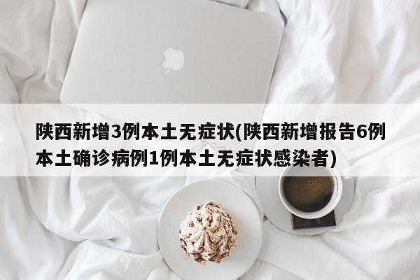 陕西新增3例本土无症状(陕西新增报告6例本土确诊病例1例本土无症状感染者)