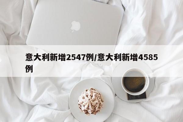 意大利新增2547例/意大利新增4585例