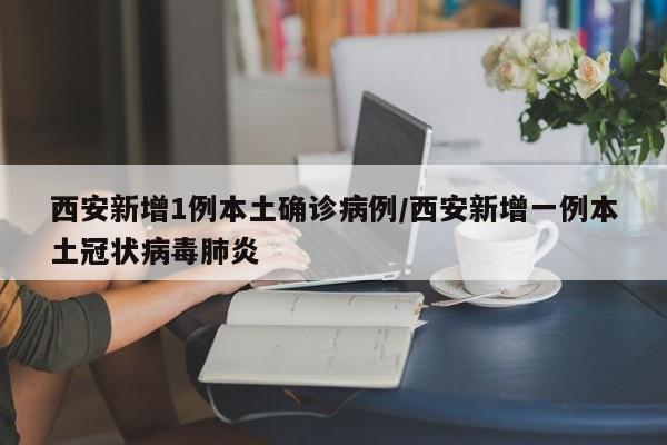 西安新增1例本土确诊病例/西安新增一例本土冠状病毒肺炎