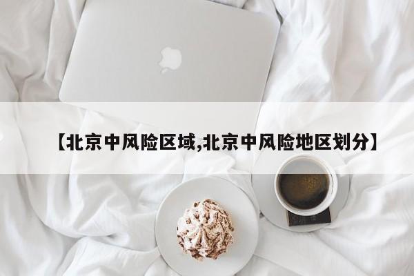 【北京中风险区域,北京中风险地区划分】