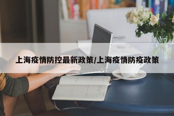 上海疫情防控最新政策/上海疫情防疫政策