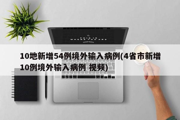 10地新增54例境外输入病例(4省市新增10例境外输入病例 视频)