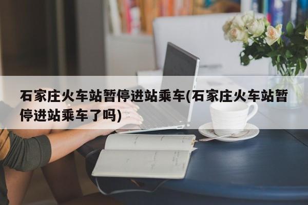 石家庄火车站暂停进站乘车(石家庄火车站暂停进站乘车了吗)