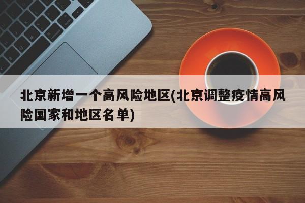 北京新增一个高风险地区(北京调整疫情高风险国家和地区名单)