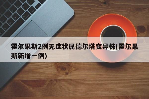 霍尔果斯2例无症状属德尔塔变异株(霍尔果斯新增一例)