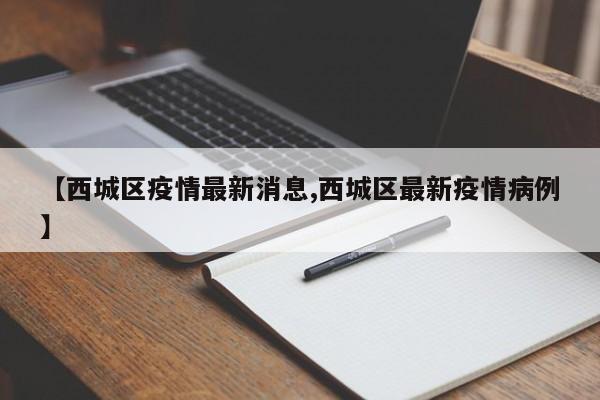 【西城区疫情最新消息,西城区最新疫情病例】