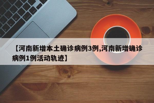 【河南新增本土确诊病例3例,河南新增确诊病例1例活动轨迹】