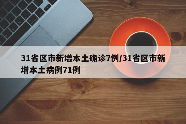 31省区市新增本土确诊7例/31省区市新增本土病例71例