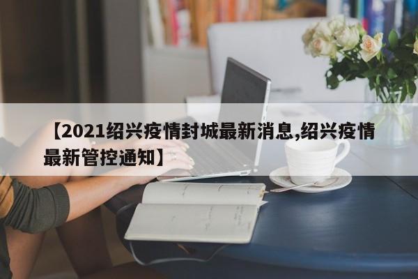 【2021绍兴疫情封城最新消息,绍兴疫情最新管控通知】