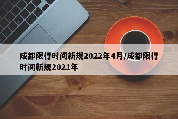 成都限行时间新规2022年4月/成都限行时间新规2021年