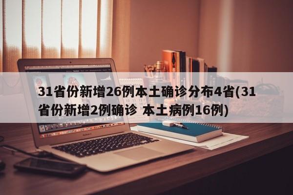 31省份新增26例本土确诊分布4省(31省份新增2例确诊 本土病例16例)