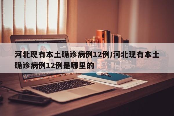 河北现有本土确诊病例12例/河北现有本土确诊病例12例是哪里的