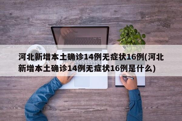 河北新增本土确诊14例无症状16例(河北新增本土确诊14例无症状16例是什么)