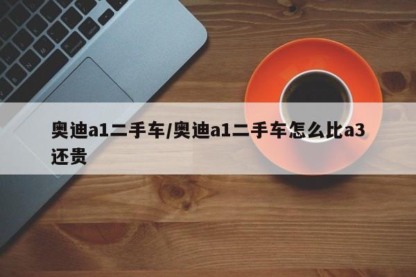 奥迪a1二手车/奥迪a1二手车怎么比a3还贵