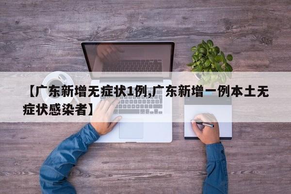 【广东新增无症状1例,广东新增一例本土无症状感染者】