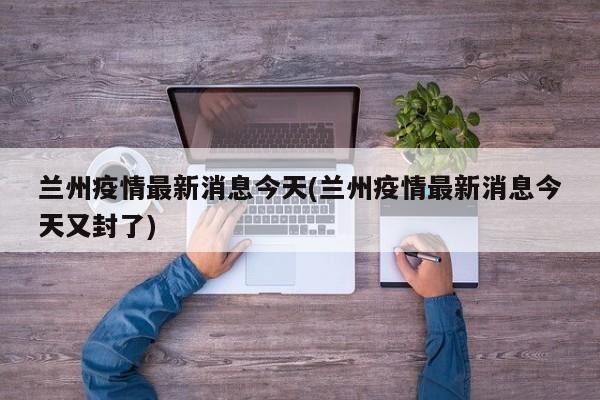 兰州疫情最新消息今天(兰州疫情最新消息今天又封了)