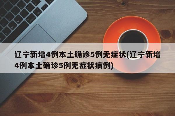 辽宁新增4例本土确诊5例无症状(辽宁新增4例本土确诊5例无症状病例)