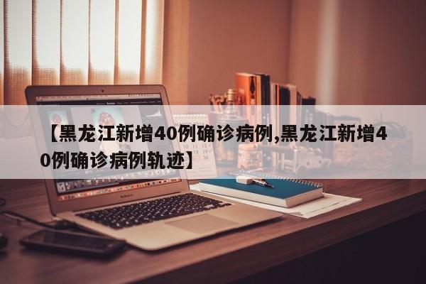【黑龙江新增40例确诊病例,黑龙江新增40例确诊病例轨迹】