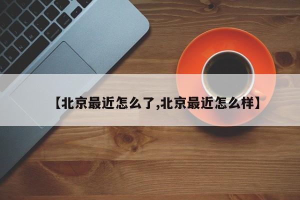 【北京最近怎么了,北京最近怎么样】