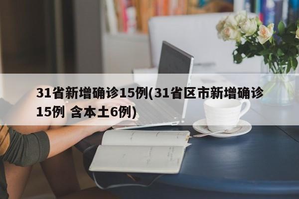 31省新增确诊15例(31省区市新增确诊15例 含本土6例)