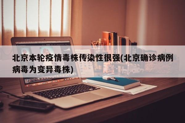 北京本轮疫情毒株传染性很强(北京确诊病例病毒为变异毒株)