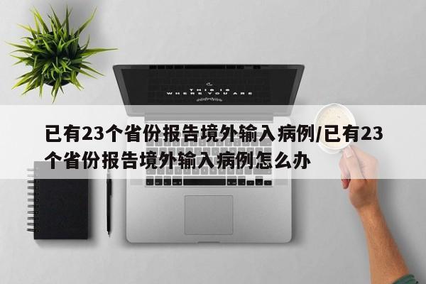 已有23个省份报告境外输入病例/已有23个省份报告境外输入病例怎么办