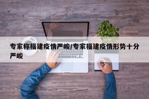 专家称福建疫情严峻/专家福建疫情形势十分严峻