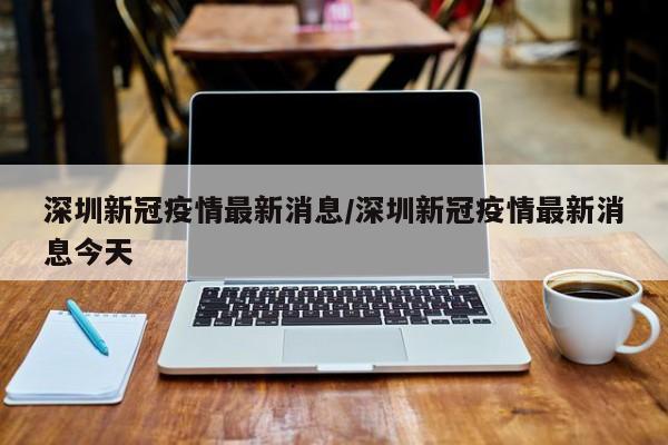 深圳新冠疫情最新消息/深圳新冠疫情最新消息今天