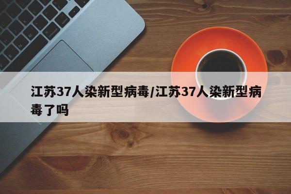 江苏37人染新型病毒/江苏37人染新型病毒了吗