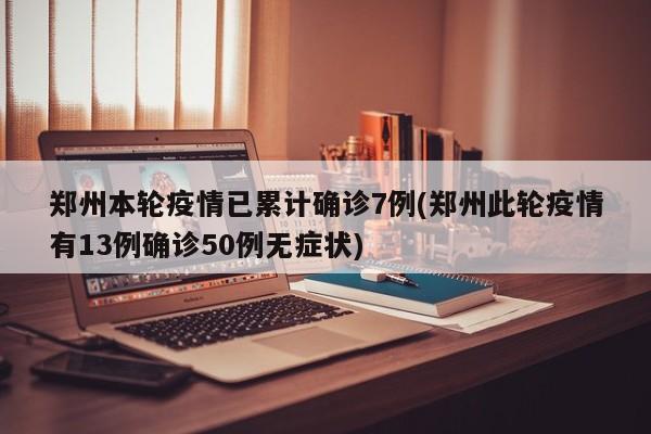 郑州本轮疫情已累计确诊7例(郑州此轮疫情有13例确诊50例无症状)