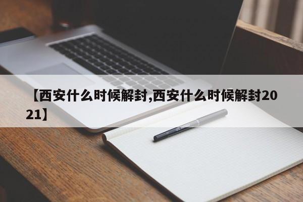 【西安什么时候解封,西安什么时候解封2021】