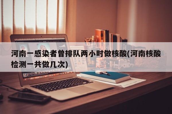 河南一感染者曾排队两小时做核酸(河南核酸检测一共做几次)