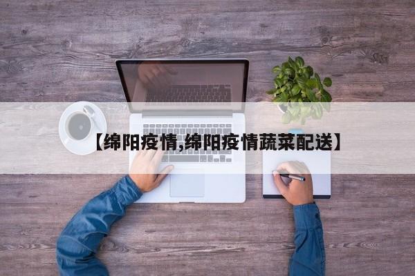 【绵阳疫情,绵阳疫情蔬菜配送】