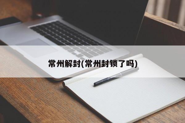 常州解封(常州封锁了吗)